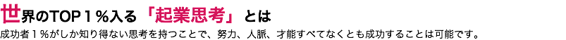 世界のTOP１％入る「起業思考」とは 成功者１％がしか知り得ない思考を持つことで、努力、人脈、才能すべてなくとも成功することは可能です。