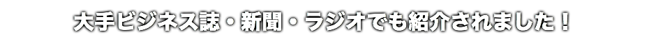 大手ビジネス誌・新聞・ラジオでも紹介されました！