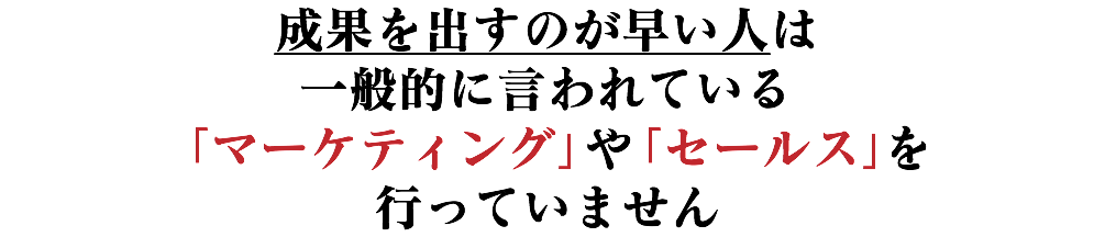 成果を出すのが早い人は 一般的に言われている 「マーケティング」や「セールス」を 行っていません