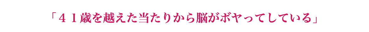  「４１歳を越えた当たりから脳がボヤってしている」