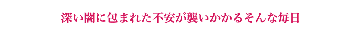  深い闇に包まれた不安が襲いかかるそんな毎日