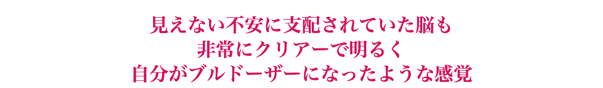  見えない不安に支配されていた脳も 非常にクリアーで明るく 自分がブルドーザーになったような感覚