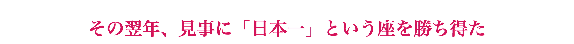  その翌年、見事に「日本一」という座を勝ち得た