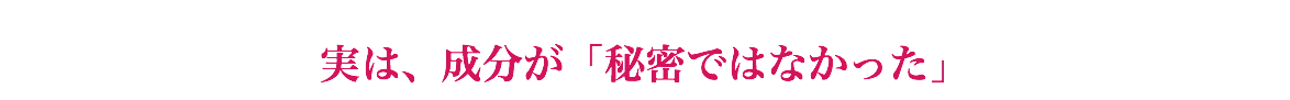 実は、成分が「秘密ではなかった」