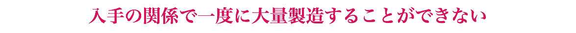 入手の関係で一度に大量製造することができない