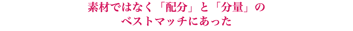 素材ではなく「配分」と「分量」の ベストマッチにあった
