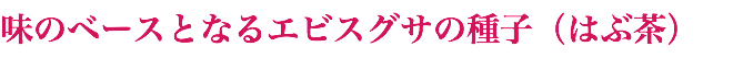 味のベースとなるエビスグサの種子（はぶ茶）