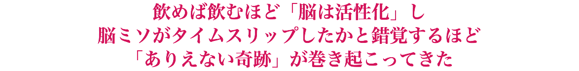 飲めば飲むほど「脳は活性化」し 脳ミソがタイムスリップしたかと錯覚するほど 「ありえない奇跡」が巻き起こってきた