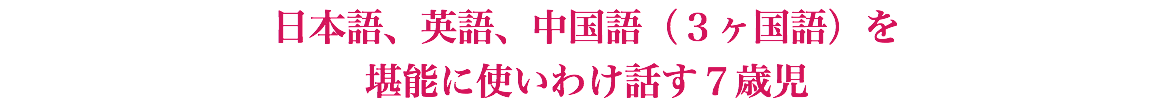 日本語、英語、中国語（３ヶ国語）を 堪能に使いわけ話す７歳児