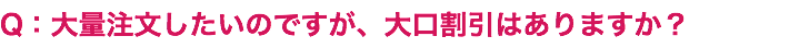 Q：大量注文したいのですが、大口割引はありますか？
