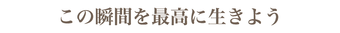 この瞬間を最高に生きよう