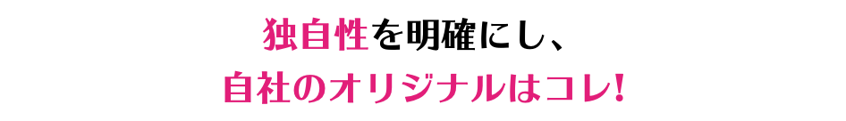 独自性を明確にし、 自社のオリジナルはコレ!