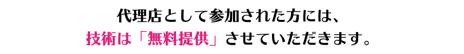 代理店として参加された方には、 技術は「無料提供」させていただきます。