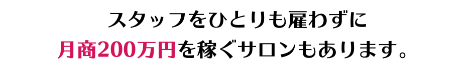 スタッフをひとりも雇わずに 月商200万円を稼ぐサロンもあります。
