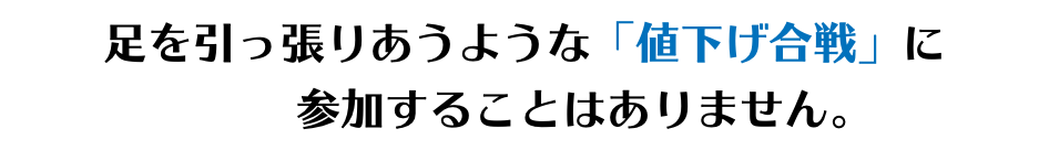 足を引っ張りあうような「値下げ合戦」に 参加することはありません。