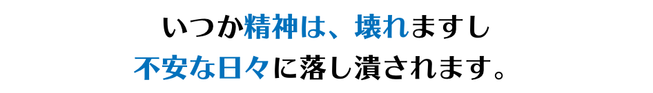 いつか精神は、壊れますし 不安な日々に落し潰されます。