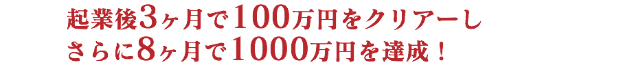 起業後3ヶ月で100万円をクリアーし
さらに8ヶ月で1000万円を達成！
